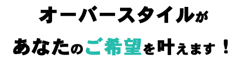 オーバースタイルがあなたのご希望を叶えます